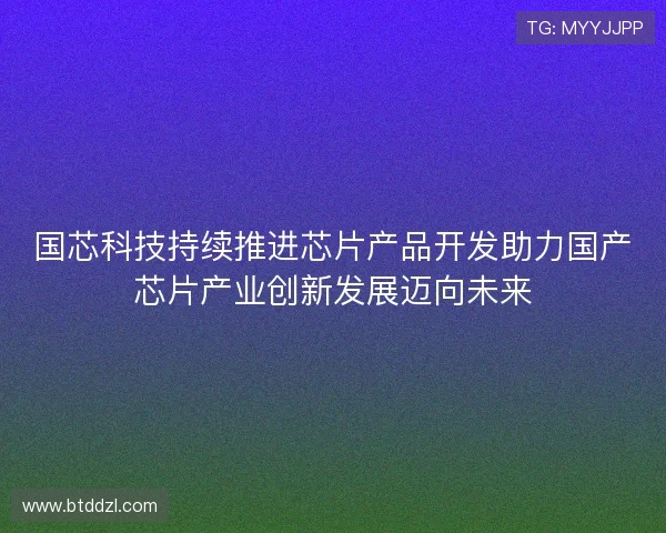 国芯科技持续推进芯片产品开发助力国产芯片产业创新发展迈向未来