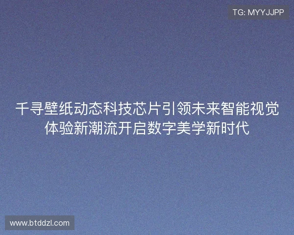千寻壁纸动态科技芯片引领未来智能视觉体验新潮流开启数字美学新时代