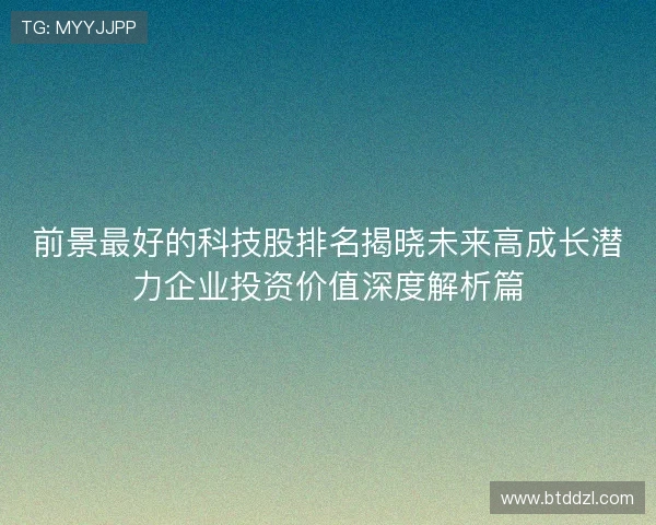 前景最好的科技股排名揭晓未来高成长潜力企业投资价值深度解析篇